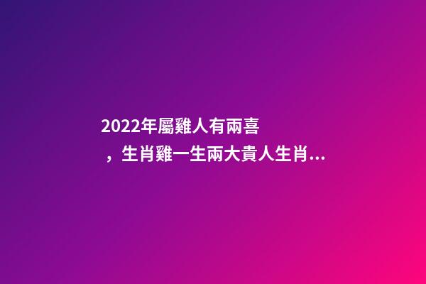2022年屬雞人有兩喜，生肖雞一生兩大貴人生肖雞2022年的貴人生肖 2022年屬雞兩喜纏身-第1張-觀點-玄機派